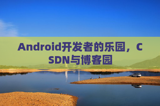 Android开发者的乐园，CSDN与博客园